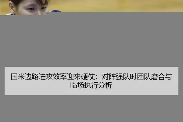 国米边路进攻效率迎来硬仗：对阵强队时团队磨合与临场执行分析