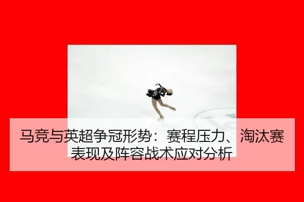 马竞与英超争冠形势：赛程压力、淘汰赛表现及阵容战术应对分析
