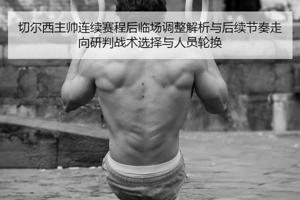 切尔西主帅连续赛程后临场调整解析与后续节奏走向研判战术选择与人员轮换