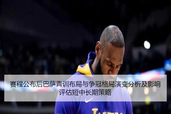 赛程公布后巴萨青训布局与争冠格局演变分析及影响评估短中长期策略