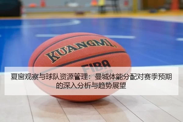 夏窗观察与球队资源管理：曼城体能分配对赛季预期的深入分析与趋势展望